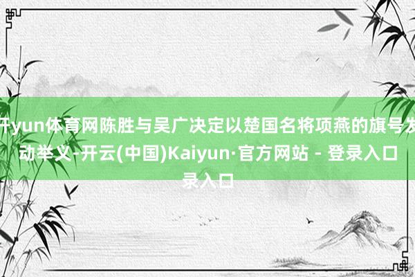 开yun体育网陈胜与吴广决定以楚国名将项燕的旗号发动举义-开
