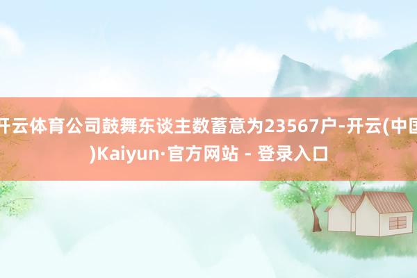 开云体育公司鼓舞东谈主数蓄意为23567户-开云(中国)Ka