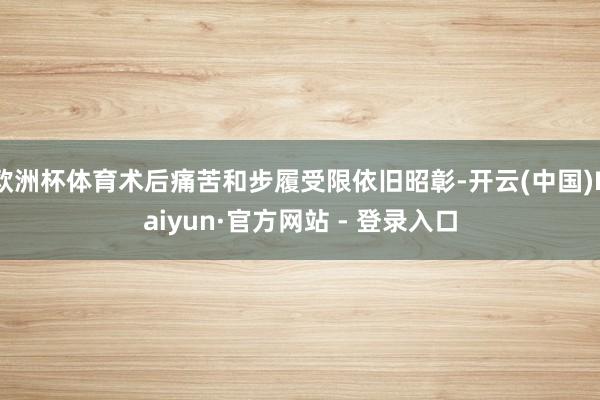 欧洲杯体育术后痛苦和步履受限依旧昭彰-开云(中国)Kaiyu