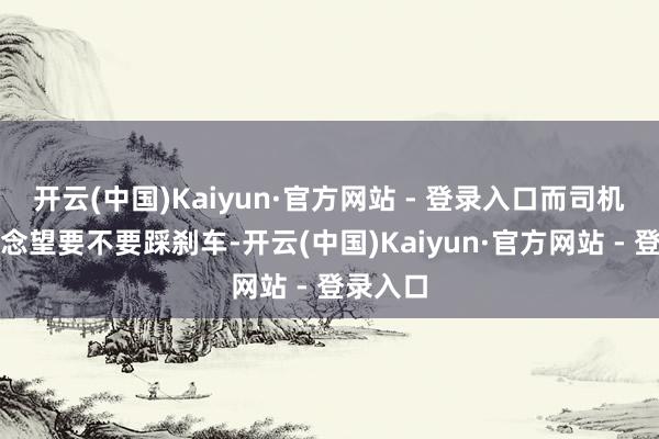 开云(中国)Kaiyun·官方网站 - 登录入口而司机还在瞻