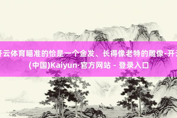 开云体育瞄准的恰是一个金发、长得像老特的雕像-开云(中国)K