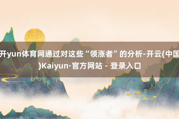 开yun体育网通过对这些“领涨者”的分析-开云(中国)Kai