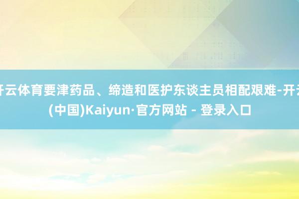 开云体育要津药品、缔造和医护东谈主员相配艰难-开云(中国)K