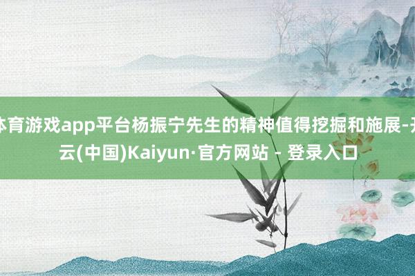 体育游戏app平台杨振宁先生的精神值得挖掘和施展-开云(中国