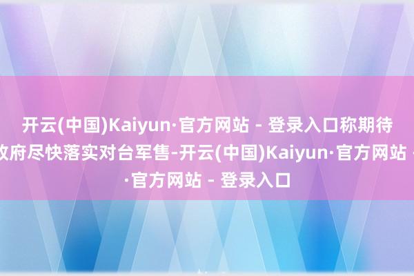 开云(中国)Kaiyun·官方网站 - 登录入口称期待好意思