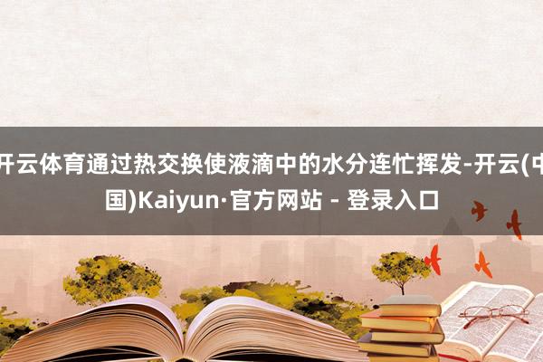 开云体育通过热交换使液滴中的水分连忙挥发-开云(中国)Kai