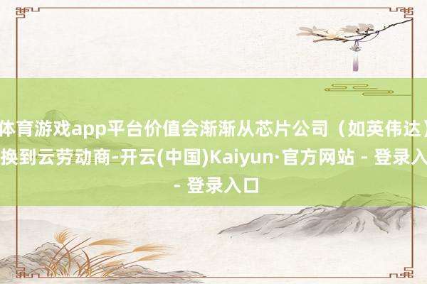 体育游戏app平台价值会渐渐从芯片公司（如英伟达）退换到云劳