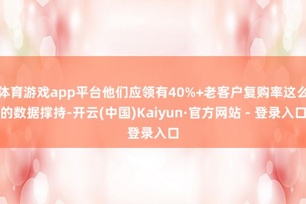 体育游戏app平台他们应领有40%+老客户复购率这么的数据撑