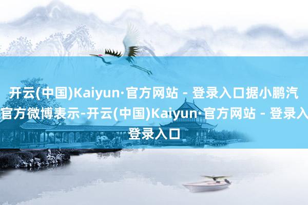 开云(中国)Kaiyun·官方网站 - 登录入口据小鹏汽车官