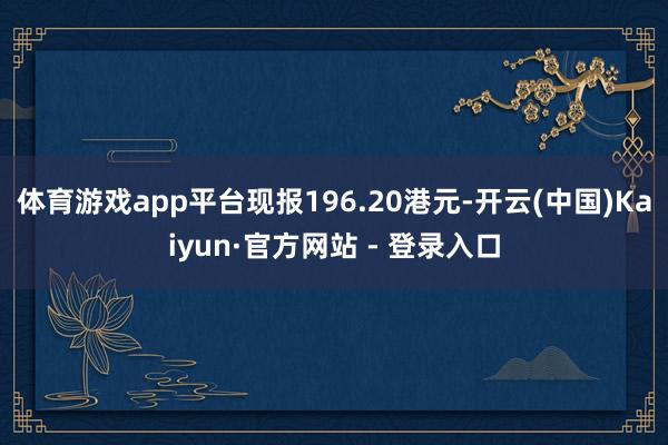 体育游戏app平台现报196.20港元-开云(中国)Kaiy