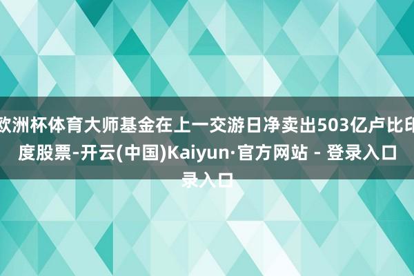 欧洲杯体育大师基金在上一交游日净卖出503亿卢比印度股票-开