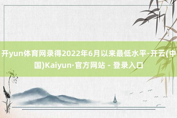 开yun体育网录得2022年6月以来最低水平-开云(中国)K