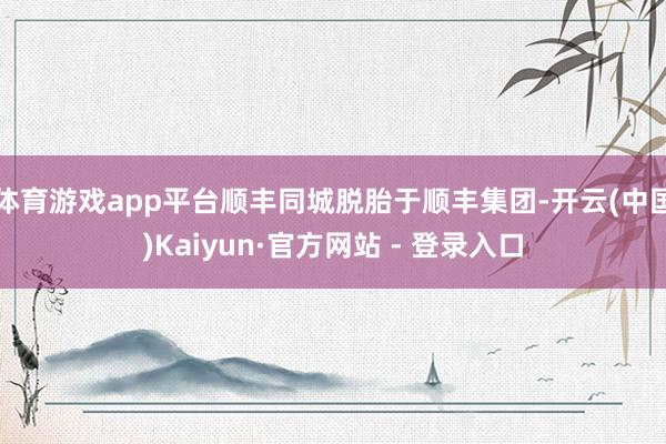 体育游戏app平台顺丰同城脱胎于顺丰集团-开云(中国)Kai