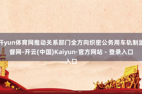 开yun体育网推动关系部门全方向织密公务用车轨制监督网-开云