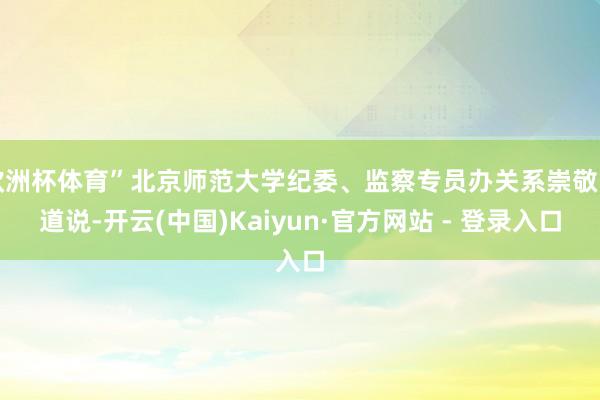 欧洲杯体育”北京师范大学纪委、监察专员办关系崇敬同道说-开云