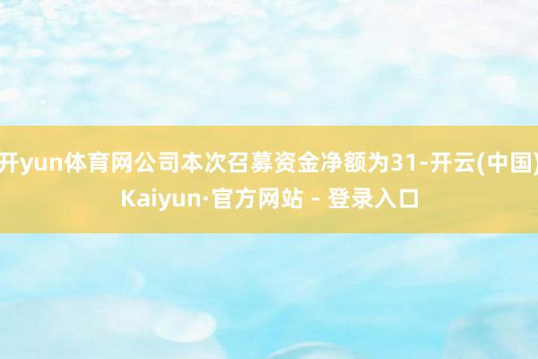 开yun体育网公司本次召募资金净额为31-开云(中国)Kai