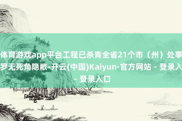 体育游戏app平台工程已杀青全省21个市（州）处事网罗无死角