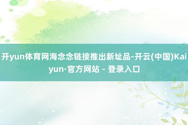 开yun体育网海念念链接推出新址品-开云(中国)Kaiyun