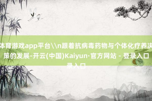 体育游戏app平台\n跟着抗病毒药物与个体化疗养决策的发展-