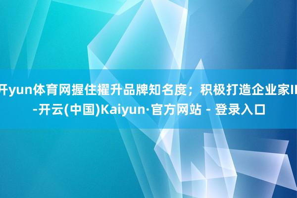 开yun体育网握住擢升品牌知名度；积极打造企业家IP-开云(