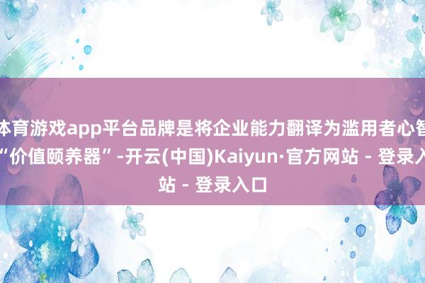 体育游戏app平台品牌是将企业能力翻译为滥用者心智的“价值颐