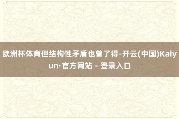 欧洲杯体育但结构性矛盾也曾了得-开云(中国)Kaiyun·官