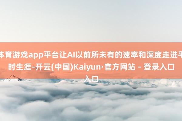 体育游戏app平台让AI以前所未有的速率和深度走进平时生涯-