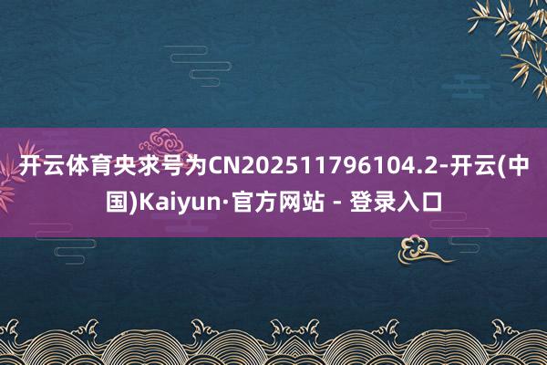开云体育央求号为CN202511796104.2-开云(中国