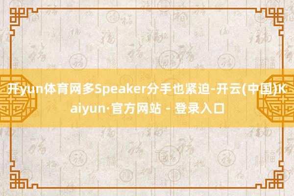 开yun体育网多Speaker分手也紧迫-开云(中国)Kai
