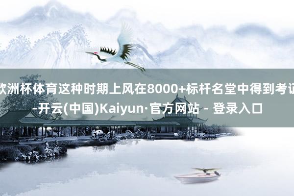 欧洲杯体育这种时期上风在8000+标杆名堂中得到考证-开云(