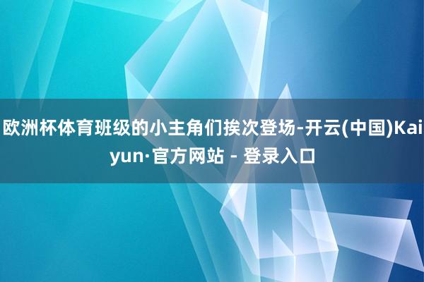 欧洲杯体育班级的小主角们挨次登场-开云(中国)Kaiyun·