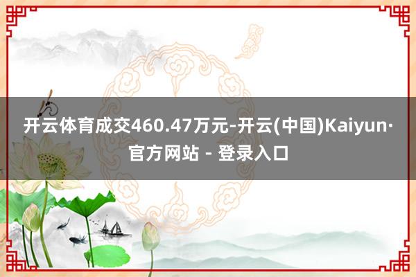 开云体育成交460.47万元-开云(中国)Kaiyun·官方网站 - 登录入口