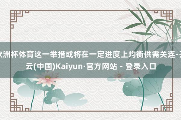 欧洲杯体育这一举措或将在一定进度上均衡供需关连-开云(中国)