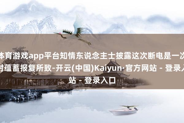 体育游戏app平台知情东说念主士披露这次断电是一次临时蕴蓄报