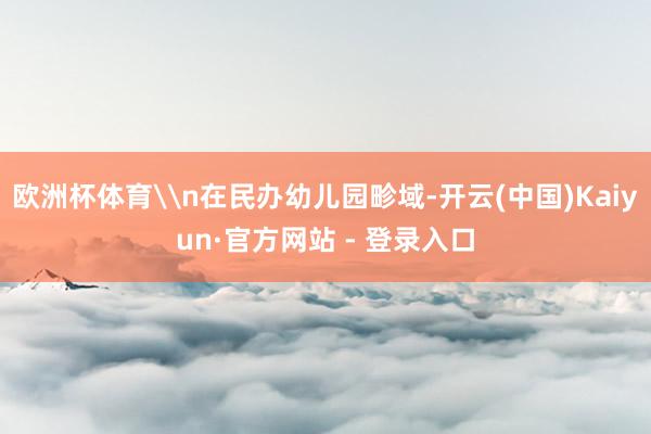 欧洲杯体育\n在民办幼儿园畛域-开云(中国)Kaiyun·官