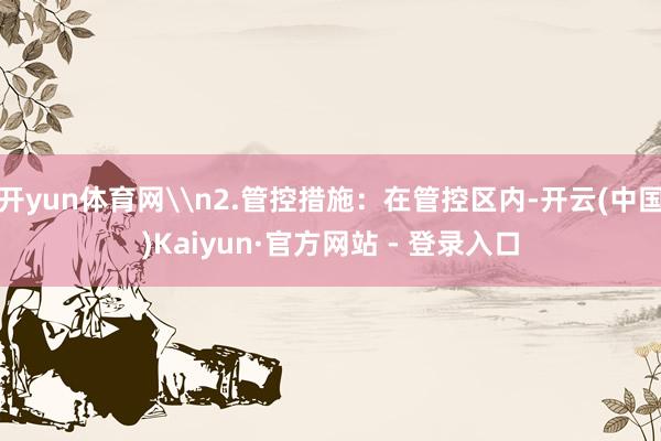 开yun体育网\n2.管控措施：在管控区内-开云(中国)Ka