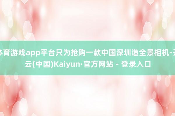 体育游戏app平台只为抢购一款中国深圳造全景相机-开云(中国