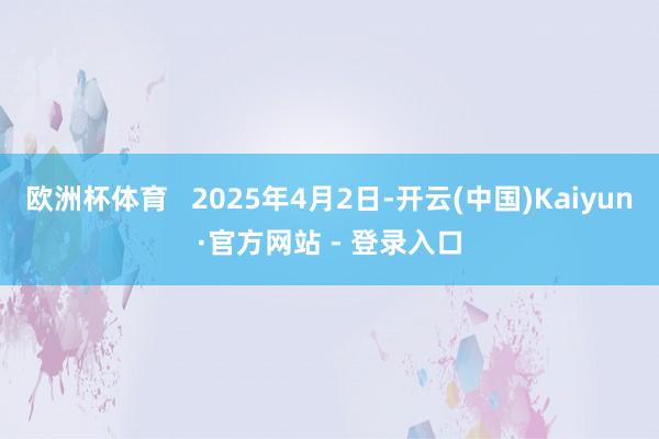 欧洲杯体育   2025年4月2日-开云(中国)Kaiyun