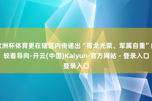 欧洲杯体育更在辖区内传递出“荷戈光荣、军属自重”的较着导向-