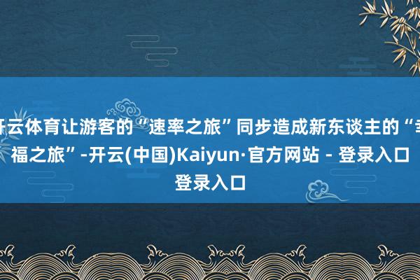 开云体育让游客的“速率之旅”同步造成新东谈主的“幸福之旅”-