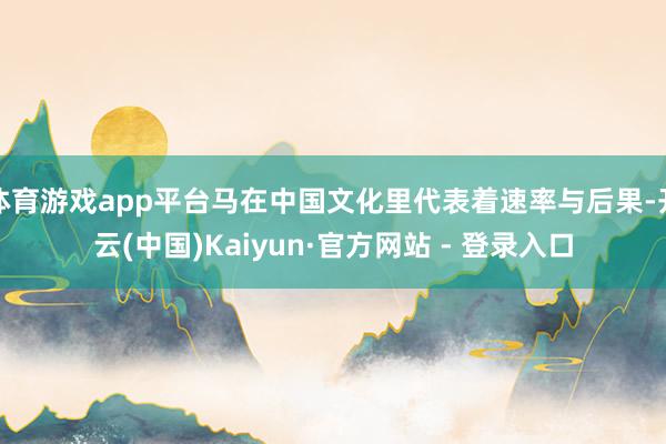 体育游戏app平台马在中国文化里代表着速率与后果-开云(中国
