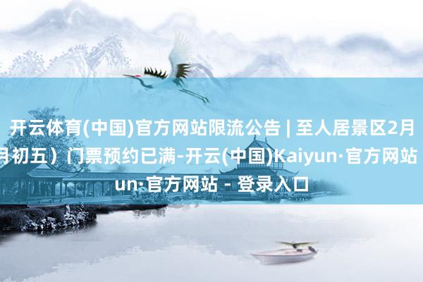 开云体育(中国)官方网站限流公告 | 至人居景区2月21日（