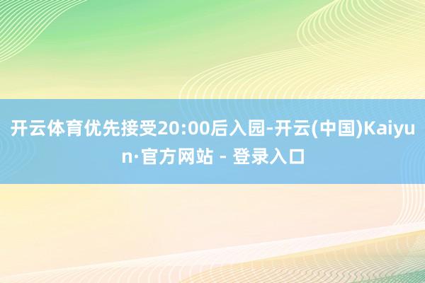 开云体育优先接受20:00后入园-开云(中国)Kaiyun·