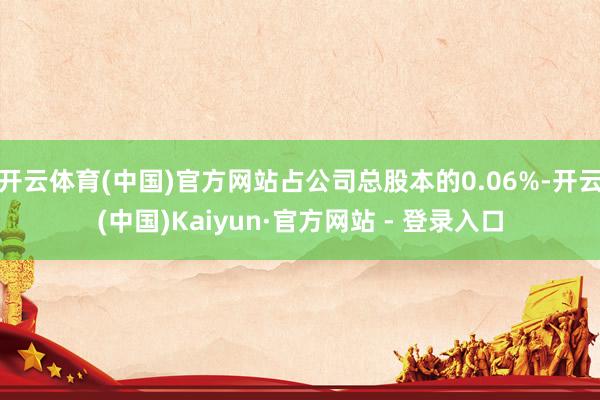 开云体育(中国)官方网站占公司总股本的0.06%-开云(中国