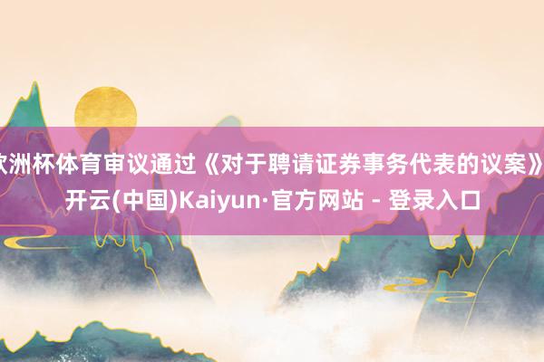 欧洲杯体育审议通过《对于聘请证券事务代表的议案》-开云(中国